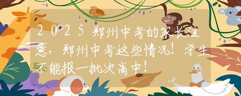 2025郑州中考的家长注意，郑州中考这些情况！学生不能报一批次高中！