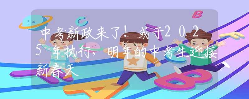 中考新政来了！或于2025年执行，明年的中考生迎接新春天