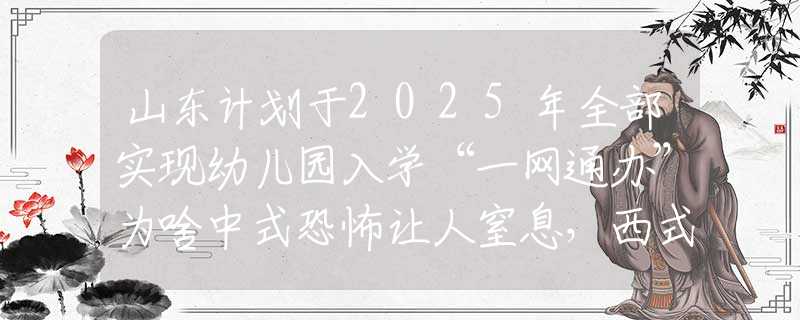 山东计划于2025年全部实现幼儿园入学“一网通办”为啥中式恐怖让人窒息，西式恐怖却差了点火候？网友的回答扎心了