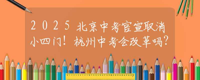 2025北京中考官宣取消小四门！杭州中考会改革吗？