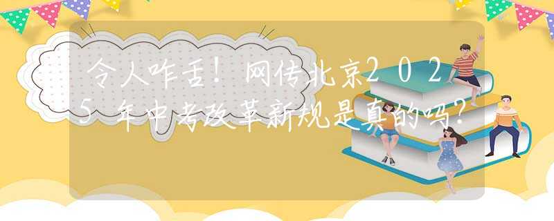 令人咋舌！网传北京2025年中考改革新规是真的吗？