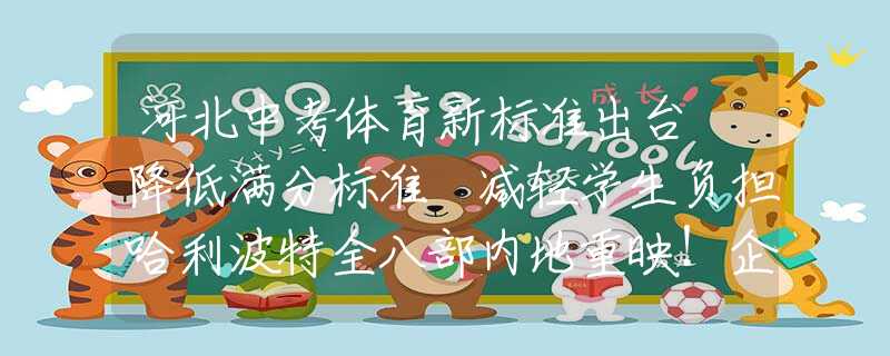 河北中考体育新标准出台 降低满分标准 减轻学生负担哈利波特全八部内地重映！企查查：影院企业超万家，深圳最多