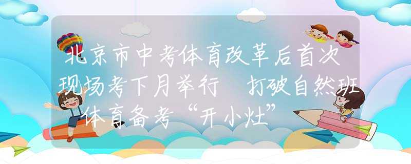 北京市中考体育改革后首次现场考下月举行 打破自然班 体育备考“开小灶”