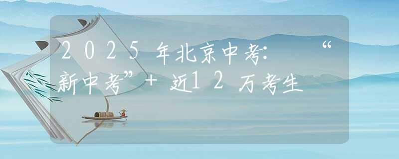 2025年北京中考: “新中考”+近12万考生