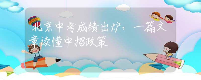 北京中考成绩出炉，一篇文章读懂中招政策
