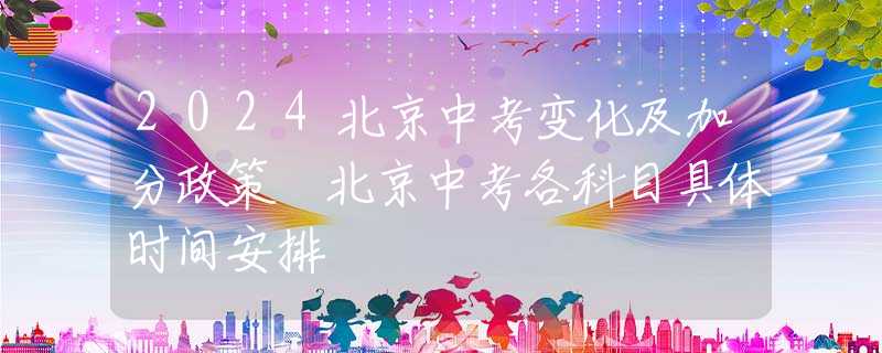 2024北京中考变化及加分政策 北京中考各科目具体时间安排