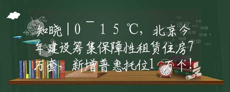 知晓｜0~15℃，北京今年建设筹集保障性租赁住房7万套，新增普惠托位1万个！北京中考最新政策！2024中关村论坛4月25日起举行