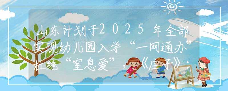 山东计划于2025年全部实现幼儿园入学“一网通办”杜绝“窒息爱”，《庄子》：先懂在自持中自爱，再谈更好地爱他人