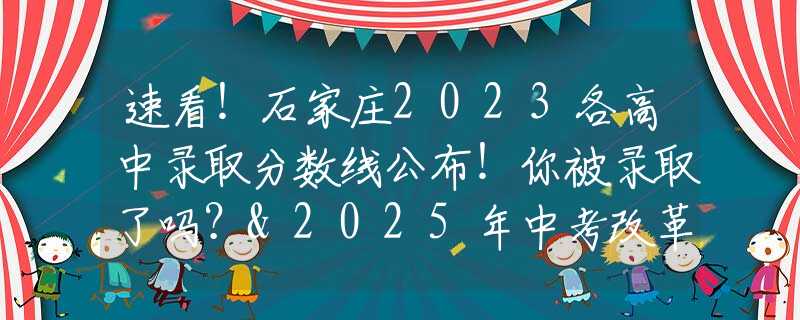 速看！石家庄2023各高中录取分数线公布！你被录取了吗？&2025年中考改革细则