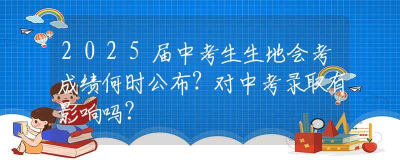 2025届中考生生地会考成绩何时公布？对中考录取有影响吗？