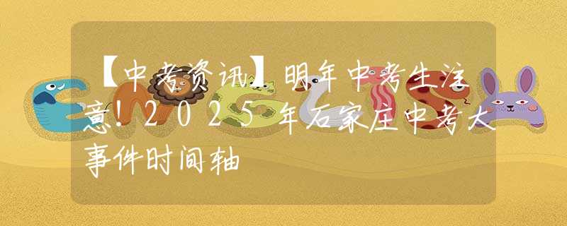 【中考资讯】明年中考生注意！2025年石家庄中考大事件时间轴