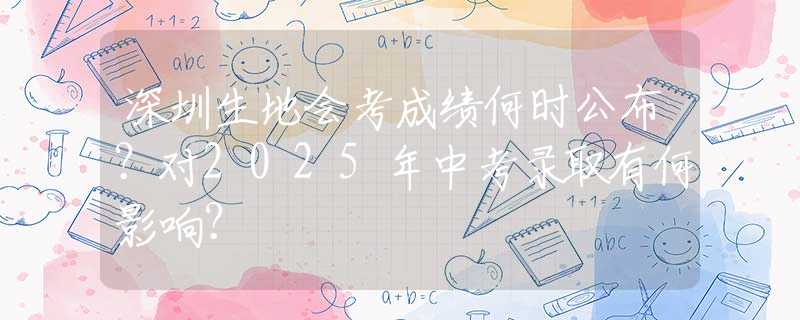 深圳生地会考成绩何时公布？对2025年中考录取有何影响？