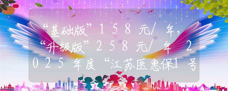 “基础版”158元/年，“升级版”258元/年 2025年度“江苏医惠保1号”发布