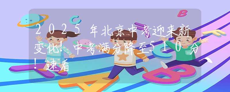 2025年北京中考迎来新变化！中考满分降至510分！速看