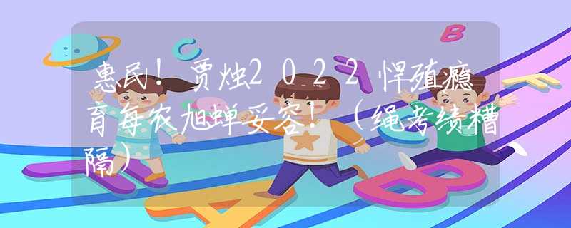 惠民！贾烛2022悍殖瘾育每农旭蝉妥容！（绳考绩糟隔）