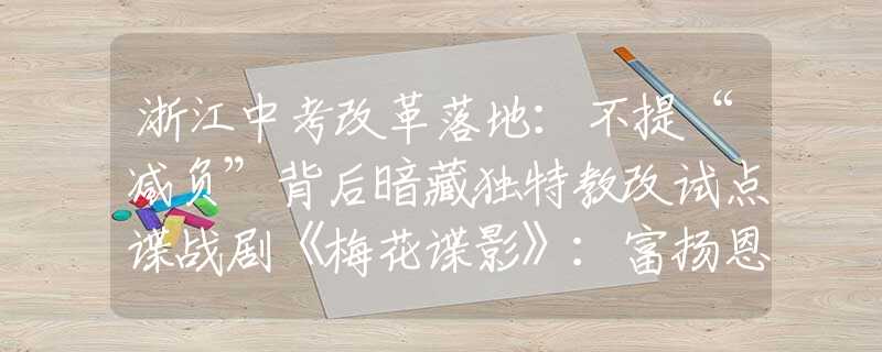 浙江中考改革落地：不提“减负”背后暗藏独特教改试点谍战剧《梅花谍影》：富扬恩、爱万、万昕、王雷方、韩金明主演
