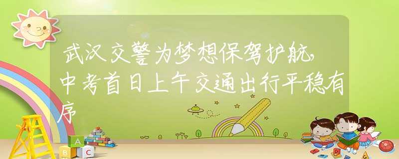 武汉交警为梦想保驾护航，中考首日上午交通出行平稳有序