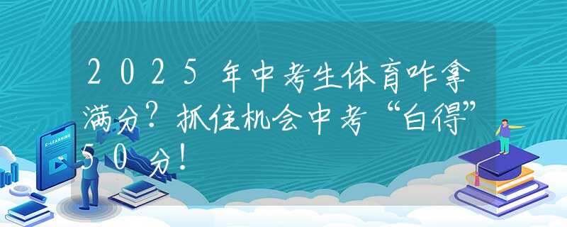2025年中考生体育咋拿满分？抓住机会中考“白得”50分！