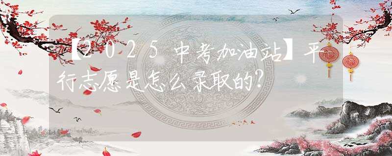 【2025中考加油站】平行志愿是怎么录取的？