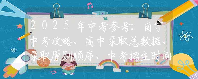 2025年中考参考：南宁中考攻略、高中录取总数据、录取原则顺序、中考招生时间轴、一分一档表参考