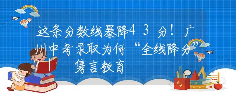这条分数线暴降43分！广州中考录取为何“全线降分”？| 隽言教育