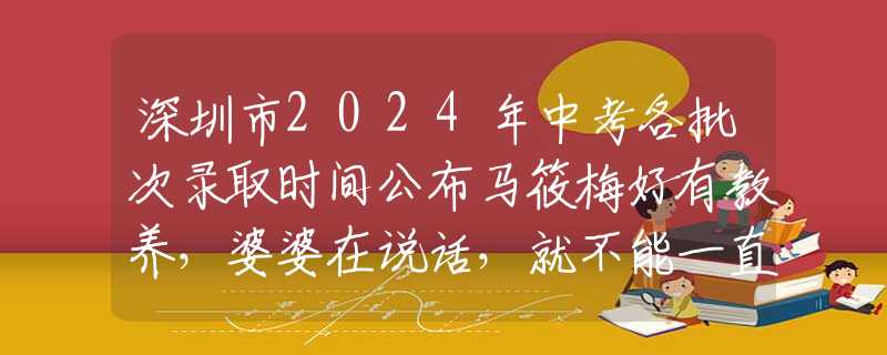 深圳市2024年中考各批次录取时间公布马筱梅好有教养，婆婆在说话，就不能一直吃东西，不然显得不尊重