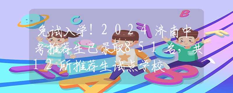 免试入学！2024济南中考推荐生已录取851名，共12所推荐生试点学校