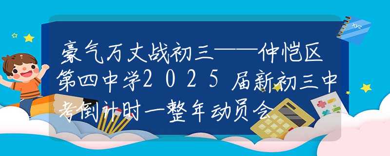 豪气万丈战初三——仲恺区第四中学2025届新初三中考倒计时一整年动员会