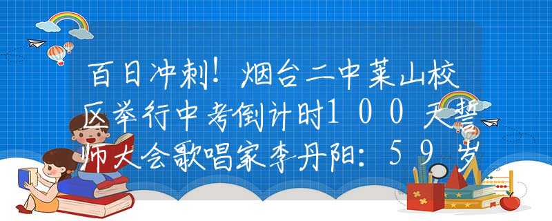 百日冲刺！烟台二中莱山校区举行中考倒计时100天誓师大会歌唱家李丹阳：59岁仍未婚，父母相继离世后，最大的愿望是做妈妈