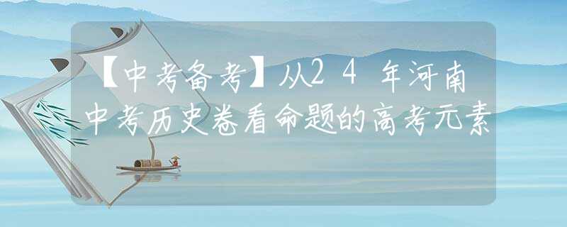 【中考备考】从24年河南中考历史卷看命题的高考元素