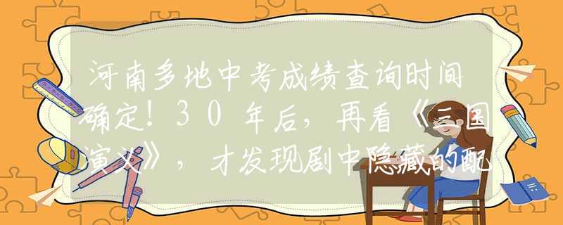 河南多地中考成绩查询时间确定！30年后，再看《三国演义》，才发现剧中隐藏的配角个个不简单