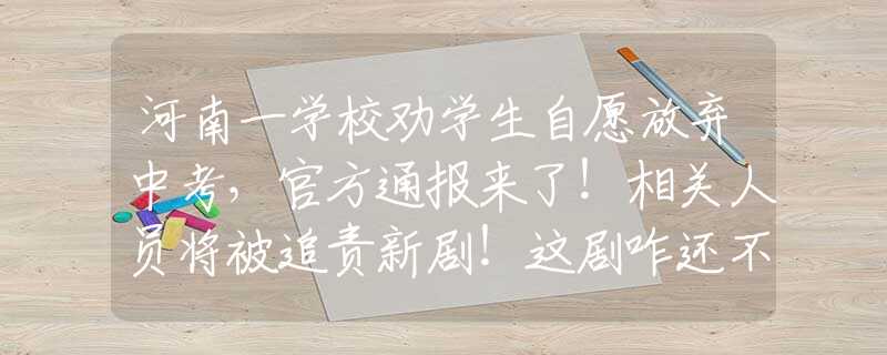 河南一学校劝学生自愿放弃中考，官方通报来了！相关人员将被追责新剧！这剧咋还不播！这公子哥太有男人味！光看预告就磕疯了！