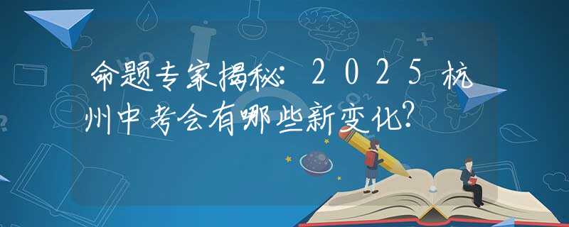 命题专家揭秘:2025杭州中考会有哪些新变化？