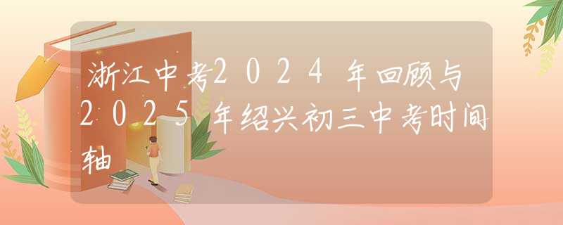浙江中考2024年回顾与2025年绍兴初三中考时间轴