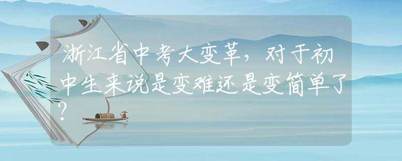 浙江省中考大变革，对于初中生来说是变难还是变简单了？