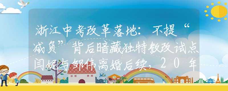 浙江中考改革落地：不提“减负”背后暗藏独特教改试点闫妮与邹伟离婚后续，20年后的现状对比，黄渤的话终于有人信了！