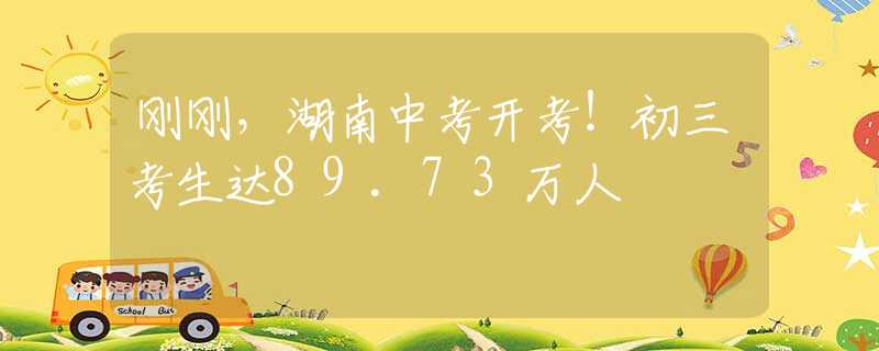 刚刚，湖南中考开考！初三考生达89.73万人