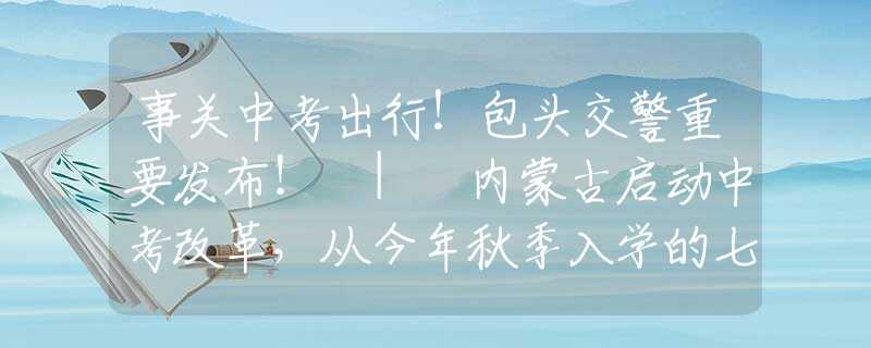 事关中考出行！包头交警重要发布！ | 内蒙古启动中考改革，从今年秋季入学的七年级开始实施……