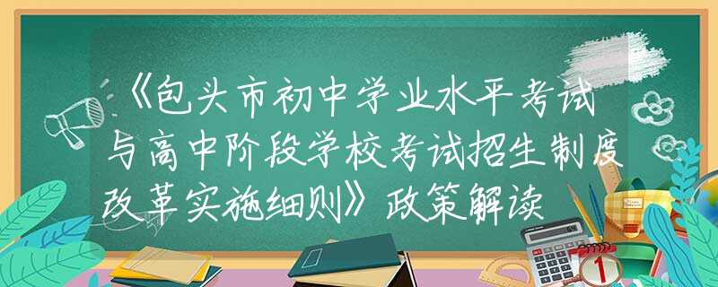 《包头市初中学业水平考试与高中阶段学校考试招生制度改革实施细则》政策解读
