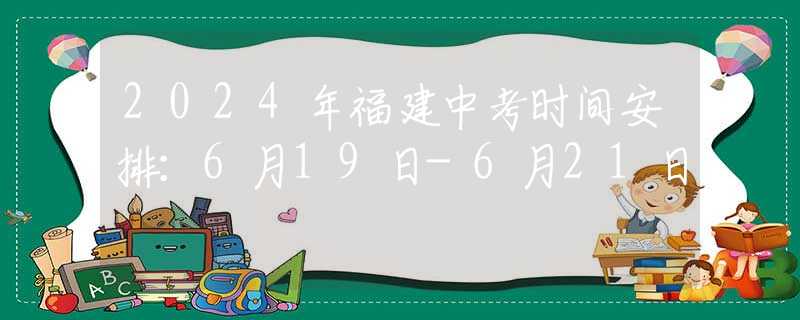2024年福建中考时间安排：6月19日-6月21日