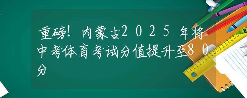 重磅！内蒙古2025年将中考体育考试分值提升至80分