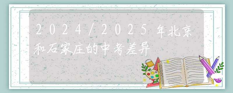 2024/2025年北京和石家庄的中考差异