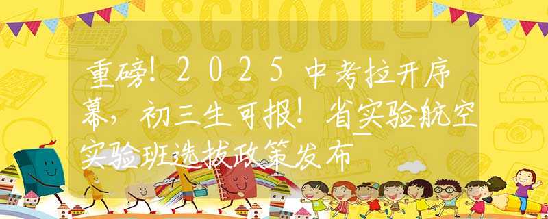 重磅！2025中考拉开序幕，初三生可报！省实验航空实验班选拔政策发布~