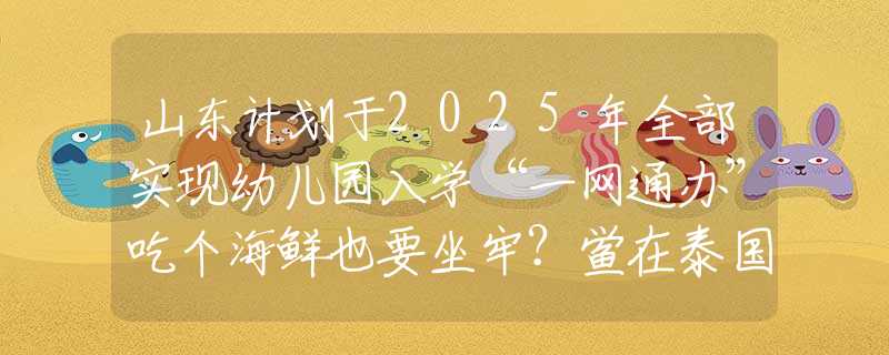 山东计划于2025年全部实现幼儿园入学“一网通办”吃个海鲜也要坐牢？鲎在泰国随便吃，为何在中国却成了“宝”？