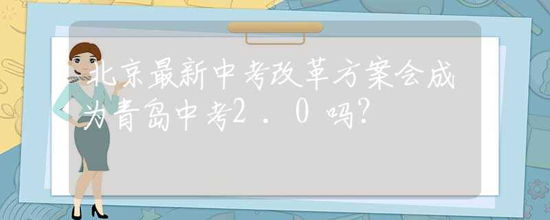 北京最新中考改革方案会成为青岛中考2.0吗？