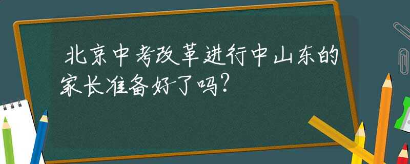 北京中考改革进行中山东的家长准备好了吗？