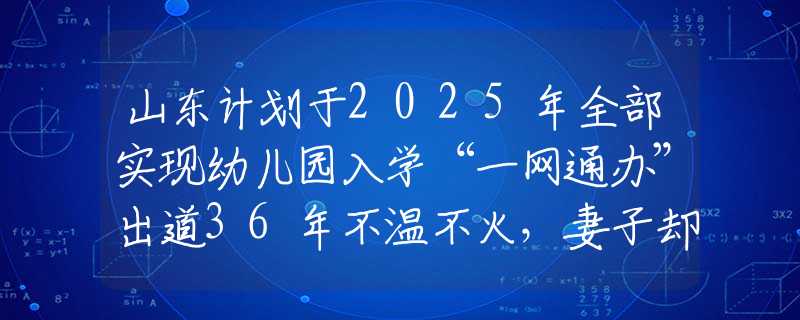 山东计划于2025年全部实现幼儿园入学“一网通办”出道36年不温不火，妻子却靠一首歌吃了35年，现在成春晚常客