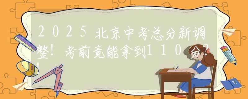 2025北京中考总分新调整！考前竟能拿到110分？！