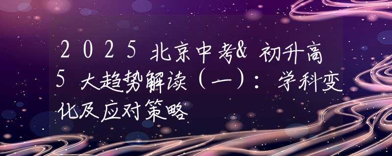 2025北京中考&初升高5大趋势解读（一）：学科变化及应对策略