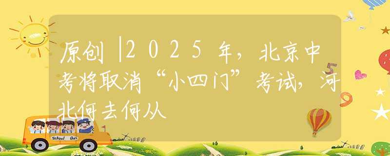 原创︱2025年，北京中考将取消“小四门”考试，河北何去何从